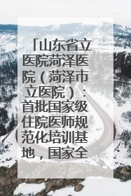 山东省立医院菏泽医院（菏泽市立医院）：首批国家级住院医师规范化培训基地，国家全科医生转岗培训基地