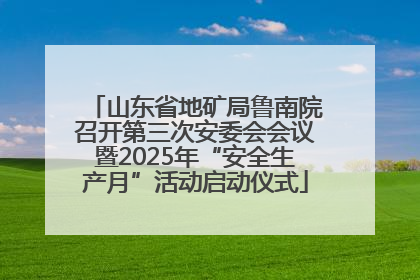 山东省地矿局鲁南院召开第三次安委会会议暨2025年“安全生产月”活动启动仪式