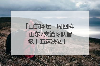山东体坛一周回眸｜山东7支篮球队晋级十五运决赛