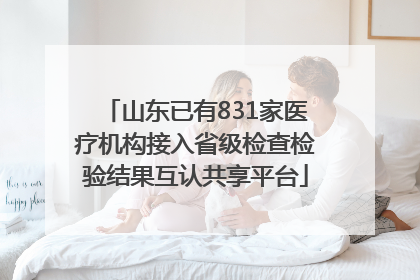 山东已有831家医疗机构接入省级检查检验结果互认共享平台