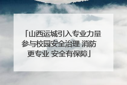 山西运城引入专业力量参与校园安全治理 消防更专业 安全有保障