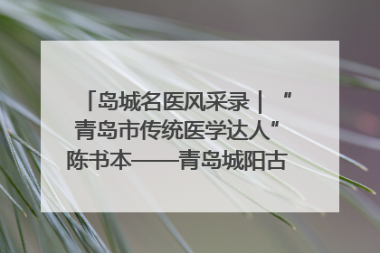 岛城名医风采录｜“青岛市传统医学达人”陈书本——青岛城阳古镇正骨医院骨伤科