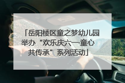 岳阳楼区童之梦幼儿园举办“欢乐庆六一·童心共传承”系列活动