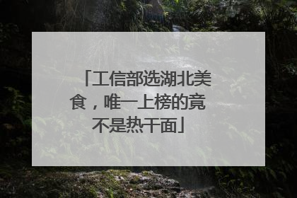 工信部选湖北美食，唯一上榜的竟不是热干面