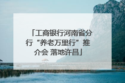 工商银行河南省分行“养老万里行”推介会 落地许昌