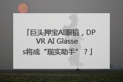 巨头押宝AI眼镜，DPVR AI Glasses将成“现实助手”？