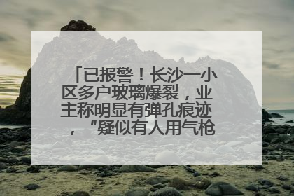 已报警！长沙一小区多户玻璃爆裂，业主称明显有弹孔痕迹，“疑似有人用气枪打鸟造成”