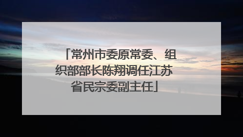 常州市委原常委、组织部部长陈翔调任江苏省民宗委副主任
