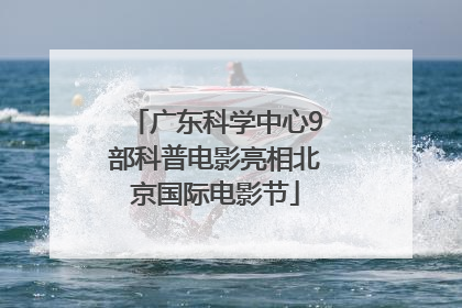 广东科学中心9部科普电影亮相北京国际电影节