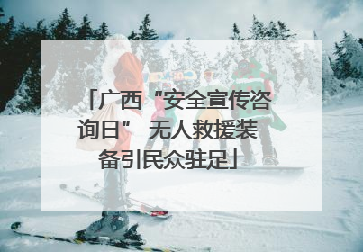 广西“安全宣传咨询日” 无人救援装备引民众驻足