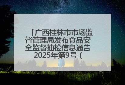 广西桂林市市场监督管理局发布食品安全监督抽检信息通告2025年第9号（总第137号）