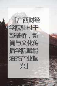 广西财经学院驻村干部搭桥，新闻与文化传播学院赋能油茶产业振兴