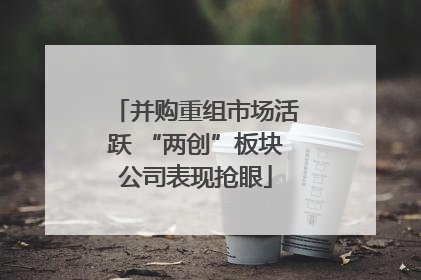 并购重组市场活跃 “两创”板块公司表现抢眼