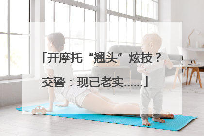 开摩托“翘头”炫技？交警：现已老实……
