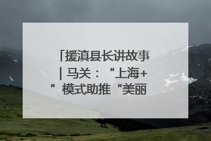 援滇县长讲故事｜马关：“上海+”模式助推“美丽产业”幸福绽放