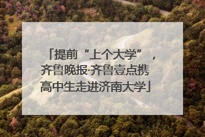 提前“上个大学”，齐鲁晚报·齐鲁壹点携高中生走进济南大学