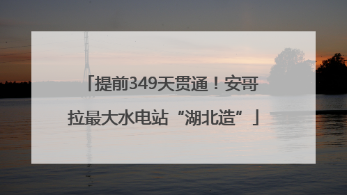 提前349天贯通！安哥拉最大水电站“湖北造”