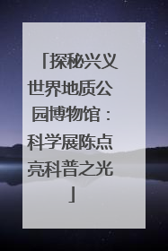 探秘兴义世界地质公园博物馆：科学展陈点亮科普之光