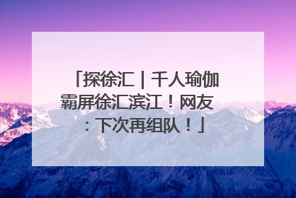 探徐汇｜千人瑜伽霸屏徐汇滨江！网友：下次再组队！