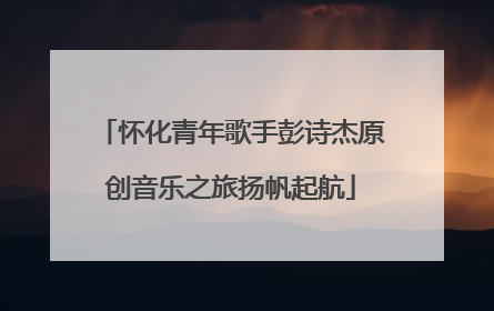 怀化青年歌手彭诗杰原创音乐之旅扬帆起航