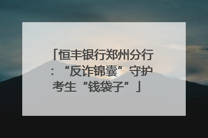 恒丰银行郑州分行：“反诈锦囊”守护考生“钱袋子”