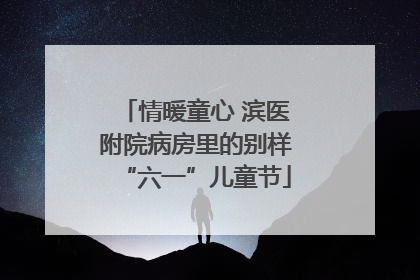 情暖童心 滨医附院病房里的别样“六一”儿童节