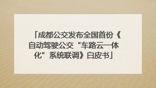 成都公交发布全国首份《自动驾驶公交“车路云一体化”系统联调》白皮书