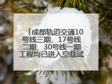 成都轨道交通10号线三期、17号线二期、30号线一期工程均已进入空载试运行阶段
