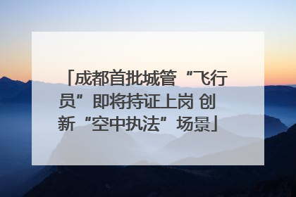 成都首批城管“飞行员”即将持证上岗 创新“空中执法”场景