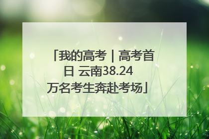 我的高考｜高考首日 云南38.24万名考生奔赴考场