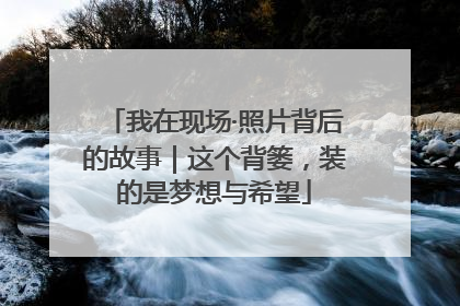 我在现场·照片背后的故事｜这个背篓，装的是梦想与希望