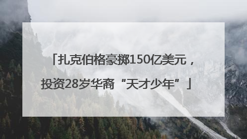 扎克伯格豪掷150亿美元，投资28岁华裔“天才少年”
