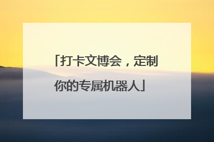 打卡文博会，定制你的专属机器人