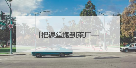 把课堂搬到茶厂——《安化黑茶品鉴》课堂走进益阳茶厂探秘茯砖茶非遗技艺