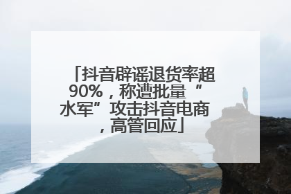 抖音辟谣退货率超90%，称遭批量“水军”攻击抖音电商，高管回应