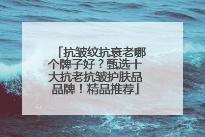 抗皱纹抗衰老哪个牌子好？甄选十大抗老抗皱护肤品品牌！精品推荐