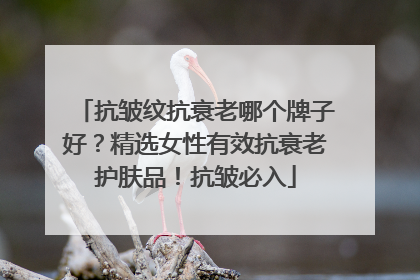 抗皱纹抗衰老哪个牌子好？精选女性有效抗衰老护肤品！抗皱必入