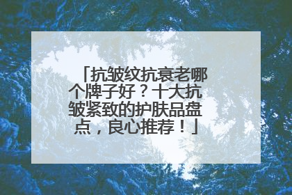 抗皱纹抗衰老哪个牌子好？十大抗皱紧致的护肤品盘点，良心推荐！