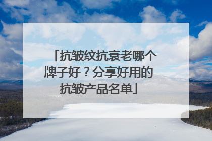 抗皱纹抗衰老哪个牌子好？分享好用的抗皱产品名单
