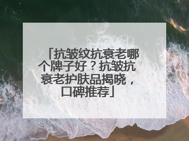 抗皱纹抗衰老哪个牌子好？抗皱抗衰老护肤品揭晓，口碑推荐
