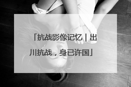 抗战影像记忆｜出川抗战，身已许国