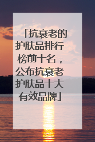 抗衰老的护肤品排行榜前十名，公布抗衰老护肤品十大有效品牌
