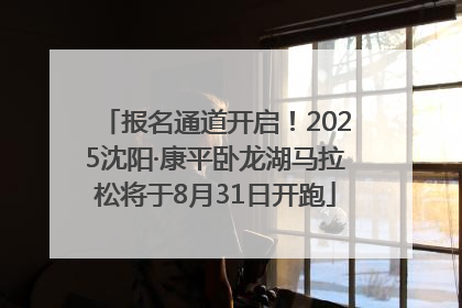 报名通道开启！2025沈阳·康平卧龙湖马拉松将于8月31日开跑