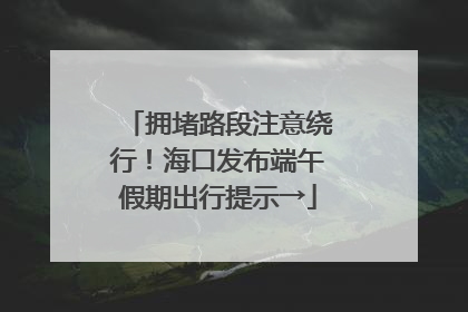 拥堵路段注意绕行！海口发布端午假期出行提示→