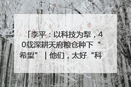 李平：以科技为犁，40载深耕天府粮仓种下“希望”｜他们，太好“科”了& 9312