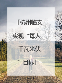 杭州临安实现“每人一千瓦光伏”目标