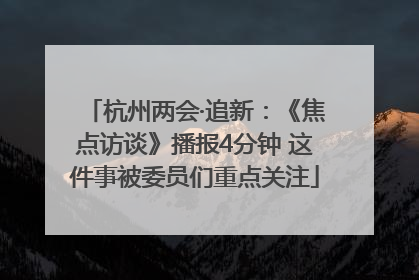 杭州两会·追新：《焦点访谈》播报4分钟 这件事被委员们重点关注