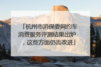 杭州市消保委网约车消费服务评测结果出炉，这些方面仍需改进