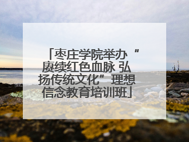 枣庄学院举办“赓续红色血脉 弘扬传统文化”理想信念教育培训班