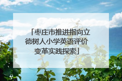 枣庄市推进指向立德树人小学英语评价变革实践探索